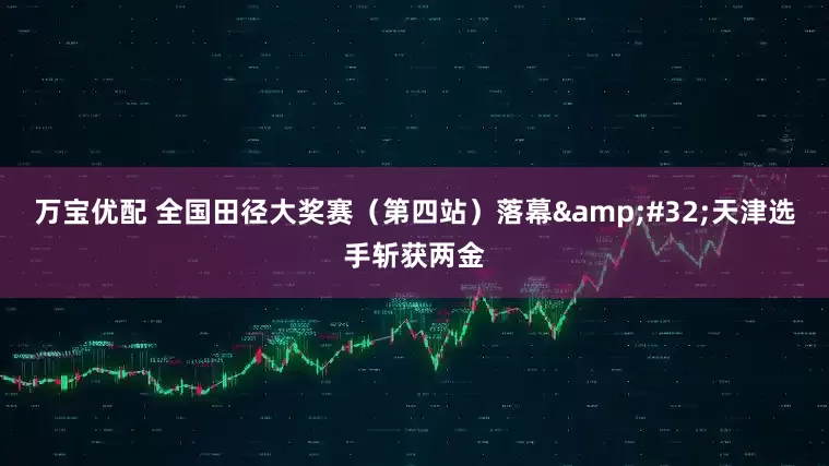 万宝优配 全国田径大奖赛（第四站）落幕 天津选手斩获两金