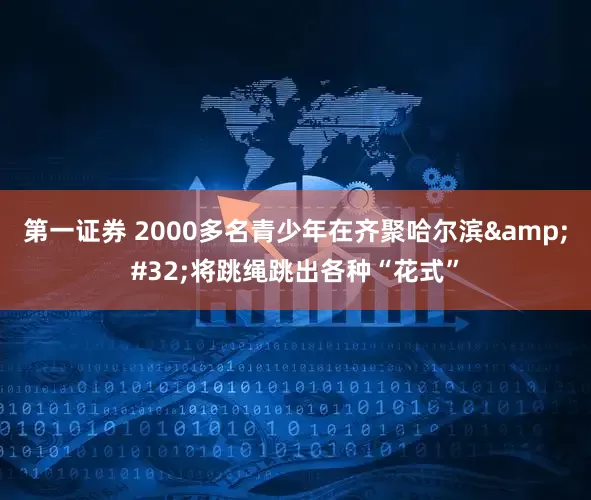 第一证券 2000多名青少年在齐聚哈尔滨 将跳绳跳出各种“花式”