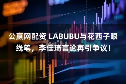 公赢网配资 LABUBU与花西子眼线笔，李佳琦言论再引争议！