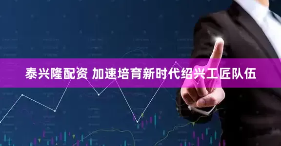 泰兴隆配资 加速培育新时代绍兴工匠队伍