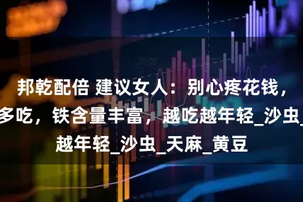 邦乾配倍 建议女人：别心疼花钱，5种食物要多吃，铁含量丰富，越吃越年轻_沙虫_天麻_黄豆