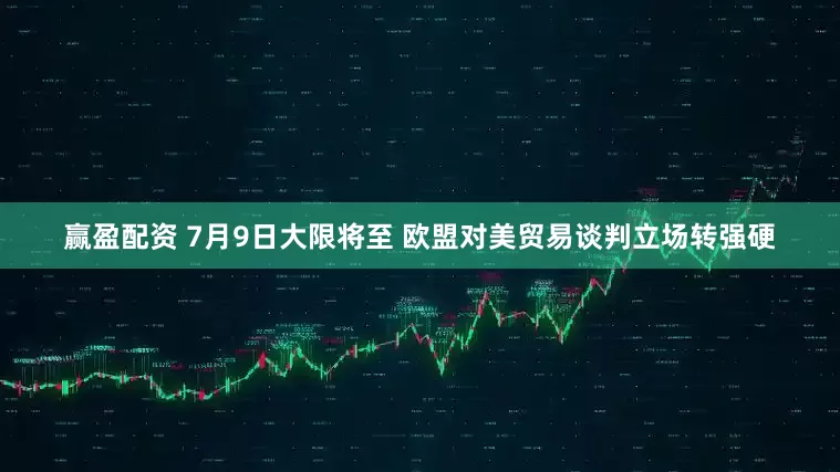 赢盈配资 7月9日大限将至 欧盟对美贸易谈判立场转强硬