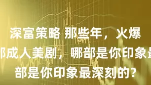 深富策略 那些年，火爆入坑的5部成人美剧，哪部是你印象最深刻的？