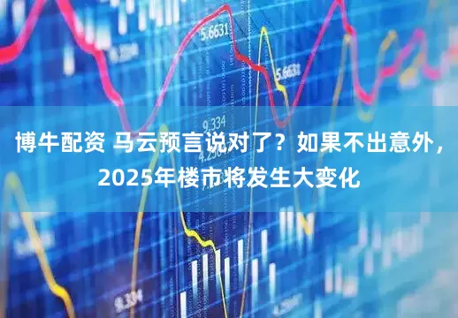 博牛配资 马云预言说对了？如果不出意外，2025年楼市将发生大变化