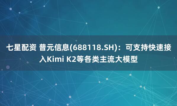 七星配资 普元信息(688118.SH)：可支持快速接入Kimi K2等各类主流大模型