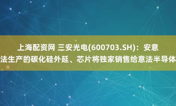 上海配资网 三安光电(600703.SH):安意法生产的碳化硅外延、芯片将独家销售给意法半导体