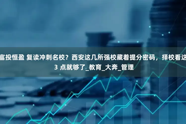 富投恒盈 复读冲刺名校?西安这几所强校藏着提分密码,择校看这 3 点就够了_教育_大奔_管理