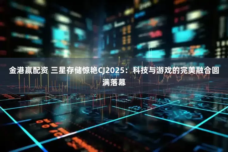 金港赢配资 三星存储惊艳CJ2025：科技与游戏的完美融合圆满落幕