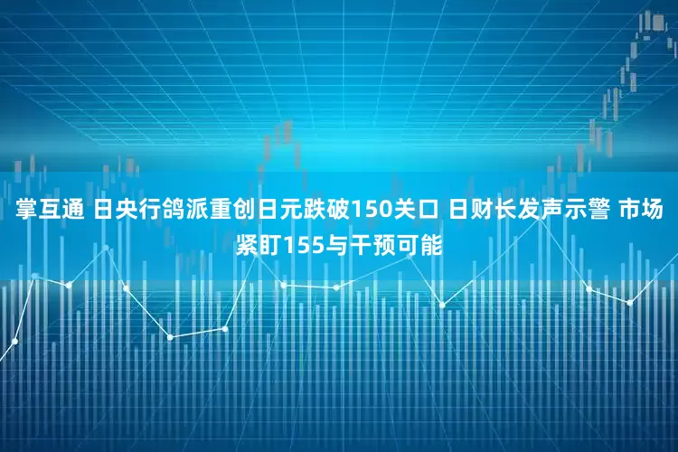 掌互通 日央行鸽派重创日元跌破150关口 日财长发声示警 市场紧盯155与干预可能