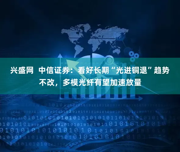 兴盛网 中信证券:看好长期“光进铜退”趋势不改,多模光纤有望加速放量