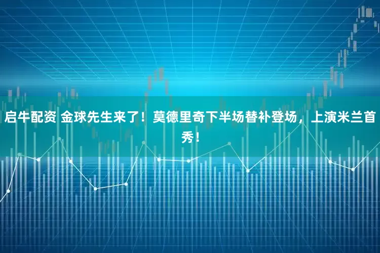 启牛配资 金球先生来了!莫德里奇下半场替补登场,上演米兰首秀!