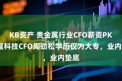 KB资产 贵金属行业CFO薪资PK:晓程科技CFO周劲松学历仅为大专，业内垫底