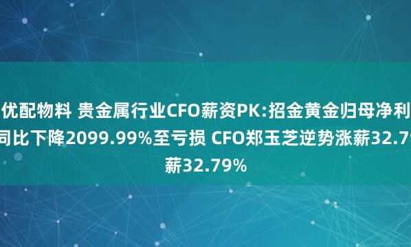 优配物料 贵金属行业CFO薪资PK:招金黄金归母净利润同比下降2099.99%至亏损 CFO郑玉芝逆势涨薪32.79%