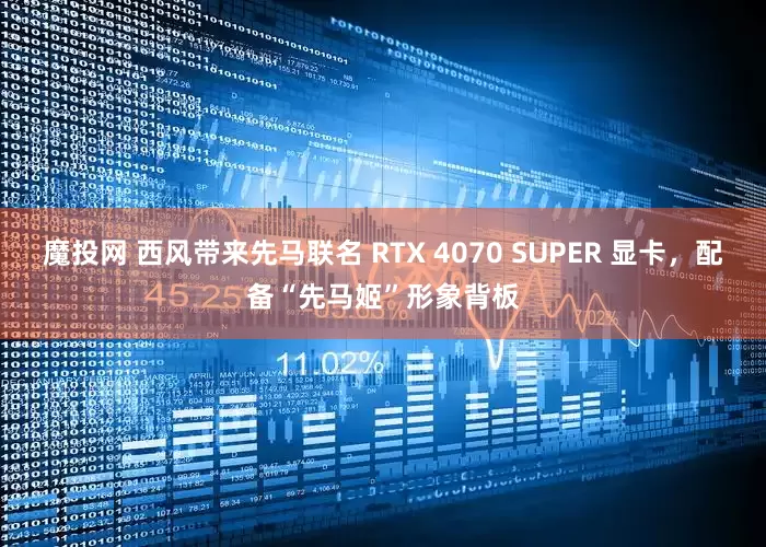 魔投网 西风带来先马联名 RTX 4070 SUPER 显卡,配备“先马姬”形象背板