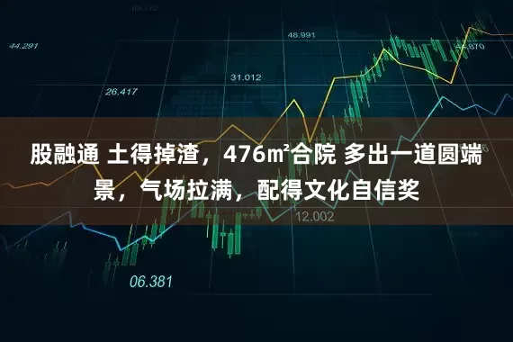 股融通 土得掉渣，476㎡合院 多出一道圆端景，气场拉满，配得文化自信奖