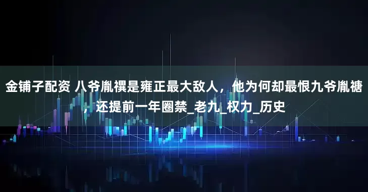 金铺子配资 八爷胤禩是雍正最大敌人，他为何却最恨九爷胤禟，还提前一年圈禁_老九_权力_历史