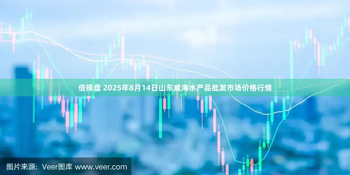 倍操盘 2025年8月14日山东威海水产品批发市场价格行情