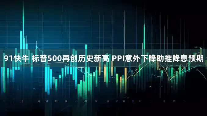 91快牛 标普500再创历史新高 PPI意外下降助推降息预期