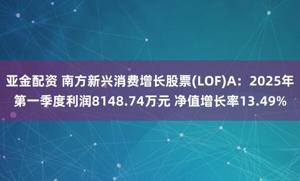 亚金配资 南方新兴消费增长股票(LOF)A：2025年第一季度利润8148.74万元 净值增长率13.49%