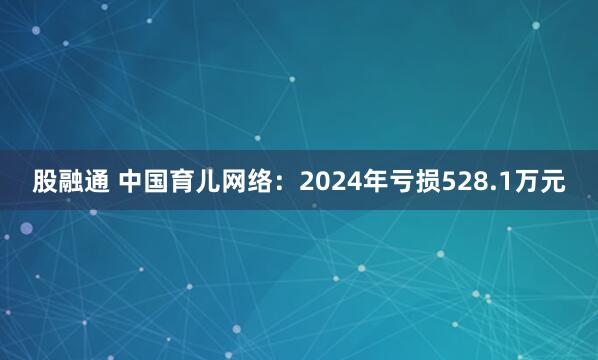 股融通 中国育儿网络:2024年亏损528.1万元
