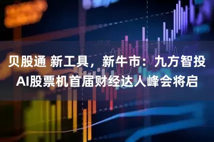 贝股通 新工具，新牛市：九方智投AI股票机首届财经达人峰会将启