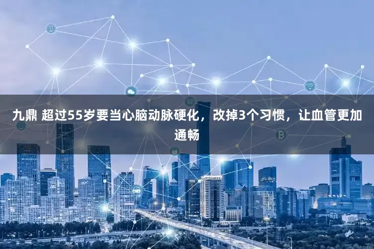 九鼎 超过55岁要当心脑动脉硬化,改掉3个习惯,让血管更加通畅