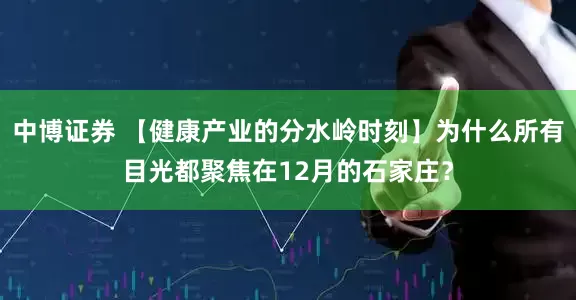 中博证券 【健康产业的分水岭时刻】为什么所有目光都聚焦在12月的石家庄?