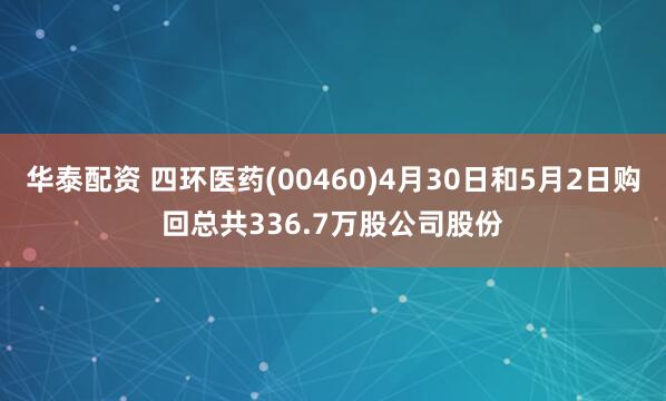 华泰配资 四环医药(00460)4月30日和5月2日购回总共336.7万股公司股份