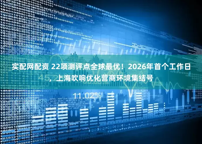 实配网配资 22项测评点全球最优！2026年首个工作日，上海吹响优化营商环境集结号