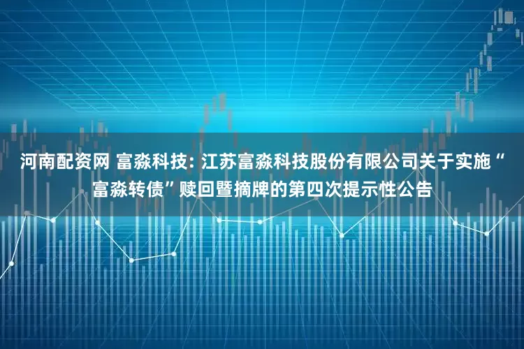 河南配资网 富淼科技: 江苏富淼科技股份有限公司关于实施“富淼转债”赎回暨摘牌的第四次提示性公告