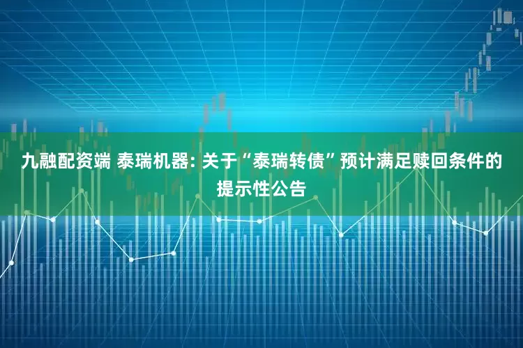 九融配资端 泰瑞机器: 关于“泰瑞转债”预计满足赎回条件的提示性公告