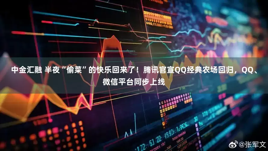 中金汇融 半夜“偷菜”的快乐回来了！腾讯官宣QQ经典农场回归，QQ、微信平台同步上线