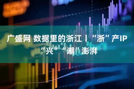 广盛网 数据里的浙江丨“浙”产IP “兴”“潮”澎湃