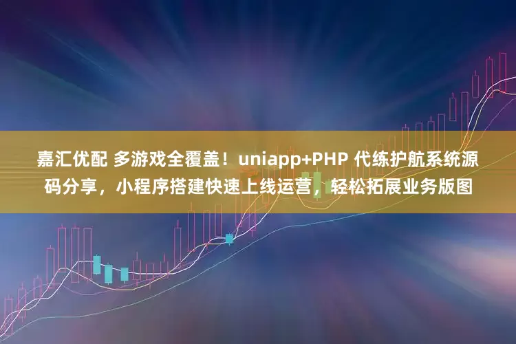 嘉汇优配 多游戏全覆盖！uniapp+PHP 代练护航系统源码分享，小程序搭建快速上线运营，轻松拓展业务版图