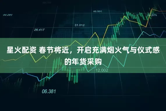 星火配资 春节将近，开启充满烟火气与仪式感的年货采购