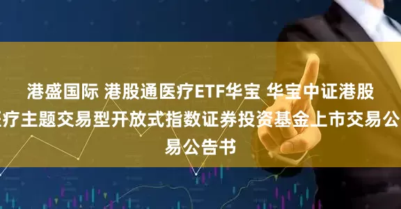 港盛国际 港股通医疗ETF华宝 华宝中证港股通医疗主题交易型开放式指数证券投资基金上市交易公告书