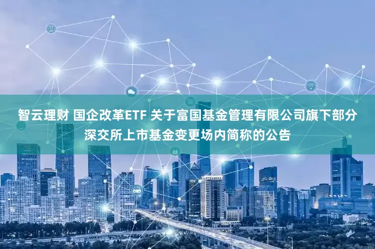 智云理财 国企改革ETF 关于富国基金管理有限公司旗下部分深交所上市基金变更场内简称的公告
