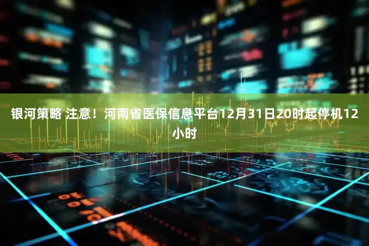 银河策略 注意！河南省医保信息平台12月31日20时起停机12小时