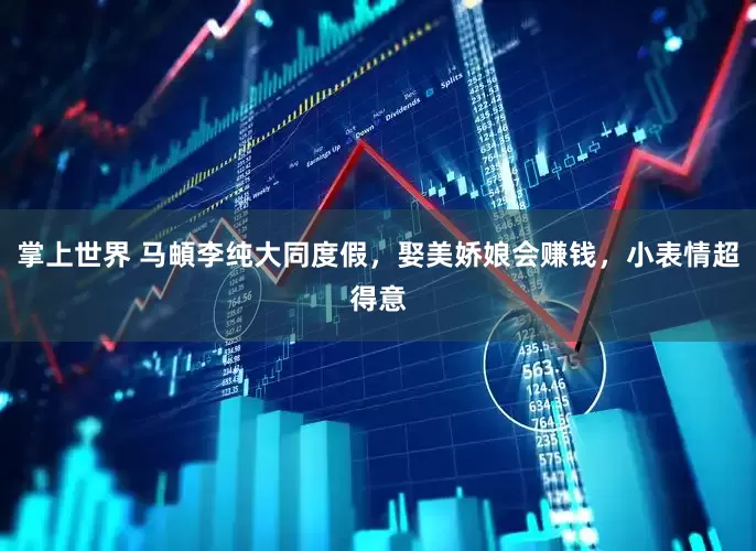 掌上世界 马頔李纯大同度假，娶美娇娘会赚钱，小表情超得意