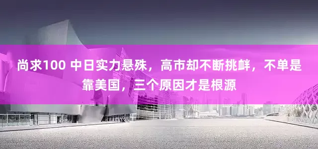 尚求100 中日实力悬殊，高市却不断挑衅，不单是靠美国，三个原因才是根源