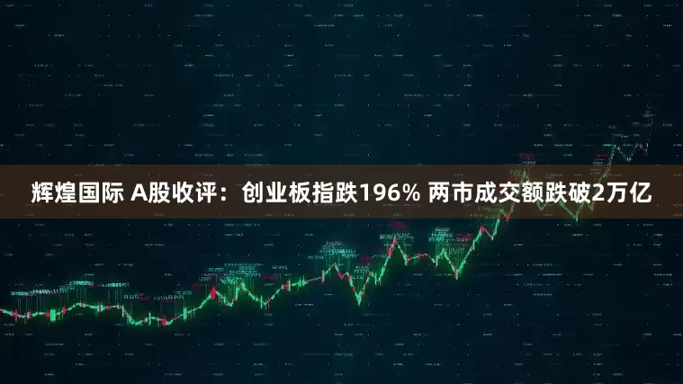 辉煌国际 A股收评：创业板指跌196% 两市成交额跌破2万亿