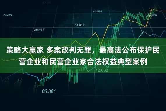 策略大赢家 多案改判无罪，最高法公布保护民营企业和民营企业家合法权益典型案例