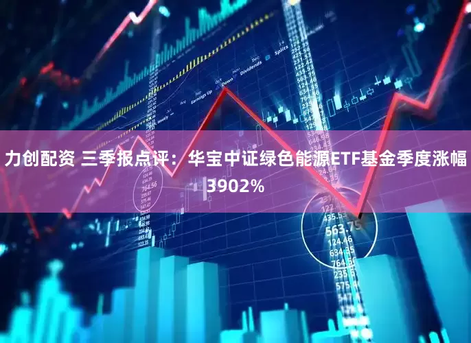 力创配资 三季报点评：华宝中证绿色能源ETF基金季度涨幅3902%