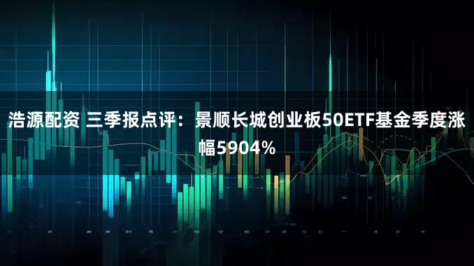 浩源配资 三季报点评：景顺长城创业板50ETF基金季度涨幅5904%