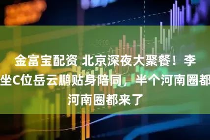 金富宝配资 北京深夜大聚餐！李亚鹏坐C位岳云鹏贴身陪同，半个河南圈都来了