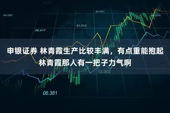 申银证券 林青霞生产比较丰满，有点重能抱起林青霞那人有一把子力气啊